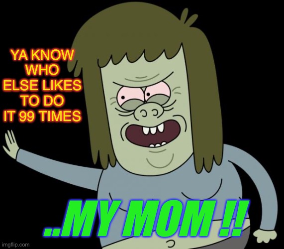 musclemanmeme | YA KNOW WHO ELSE LIKES TO DO IT 99 TIMES ..MY MOM !! | image tagged in musclemanmeme | made w/ Imgflip meme maker