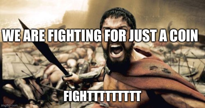 Sparta Leonidas | WE ARE FIGHTING FOR JUST A COIN; FIGHTTTTTTTTT | image tagged in memes,sparta leonidas | made w/ Imgflip meme maker