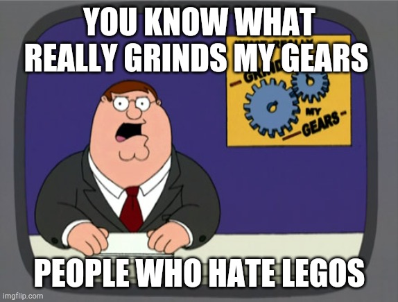 Peter Griffin News Meme | YOU KNOW WHAT REALLY GRINDS MY GEARS; PEOPLE WHO HATE LEGOS | image tagged in memes,peter griffin news | made w/ Imgflip meme maker
