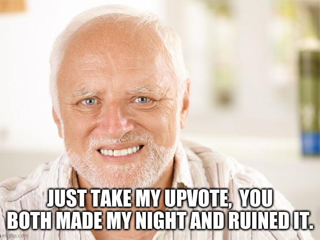 Pained smile man | JUST TAKE MY UPVOTE,  YOU BOTH MADE MY NIGHT AND RUINED IT. | image tagged in pained smile man | made w/ Imgflip meme maker