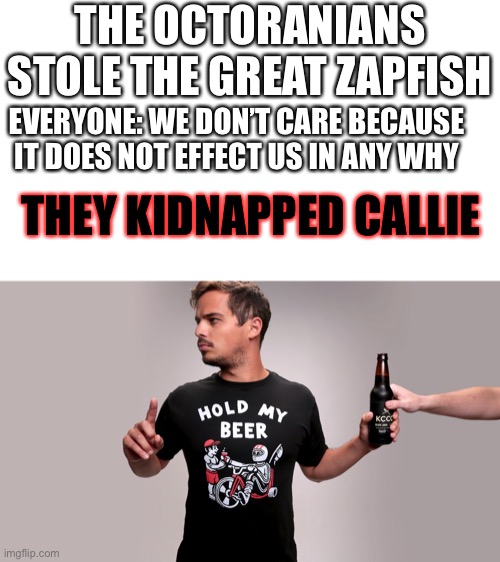 Hold my beer | THE OCTORANIANS STOLE THE GREAT ZAPFISH; EVERYONE: WE DON’T CARE BECAUSE IT DOES NOT EFFECT US IN ANY WHY; THEY KIDNAPPED CALLIE | image tagged in hold my beer | made w/ Imgflip meme maker