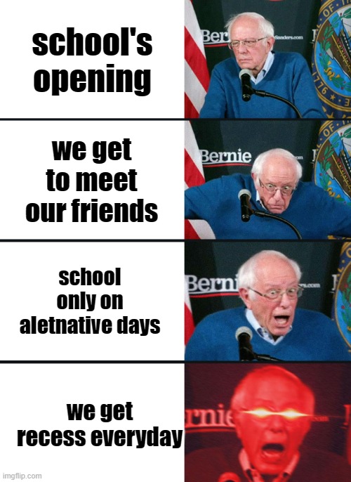 Recess/games everyday | school's opening; we get to meet our friends; school only on aletnative days; we get recess everyday | image tagged in bernie sanders reaction nuked | made w/ Imgflip meme maker