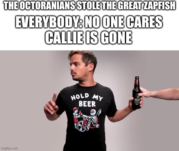 Hold my beer | THE OCTORANIANS STOLE THE GREAT ZAPFISH EVERYBODY: NO ONE CARES CALLIE IS GONE | image tagged in hold my beer | made w/ Imgflip meme maker