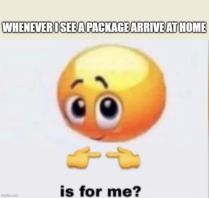 when package arrives at home | WHENEVER I SEE A PACKAGE ARRIVE AT HOME | image tagged in is for me | made w/ Imgflip meme maker