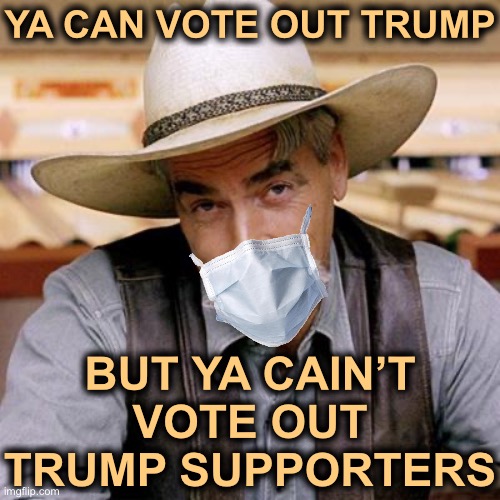 Even if we remove the incompetent buffoon from the White House, his supporters will continue to cause problems & may get worse. | YA CAN VOTE OUT TRUMP; BUT YA CAIN’T VOTE OUT TRUMP SUPPORTERS | image tagged in sarcasm cowboy,trump supporters,election 2020,trump is a moron,trump is an asshole,propaganda | made w/ Imgflip meme maker