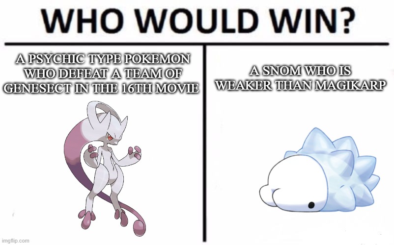mega mewtwo Y vs Snom | A PSYCHIC TYPE POKEMON WHO DEFEAT A TEAM OF GENESECT IN THE 16TH MOVIE; A SNOM WHO IS WEAKER THAN MAGIKARP | image tagged in memes,who would win,pokemon | made w/ Imgflip meme maker