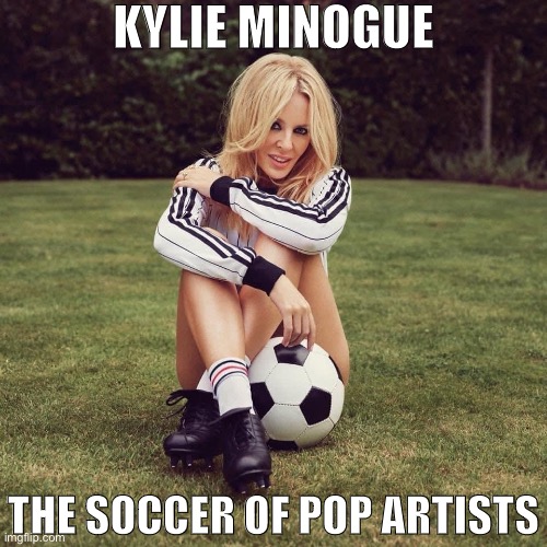Huge globally, and Americans vaguely pay attention to her every 4 years or so. | KYLIE MINOGUE; THE SOCCER OF POP ARTISTS | image tagged in kylie soccer,soccer,pop music,pop culture,musician jokes,musician | made w/ Imgflip meme maker