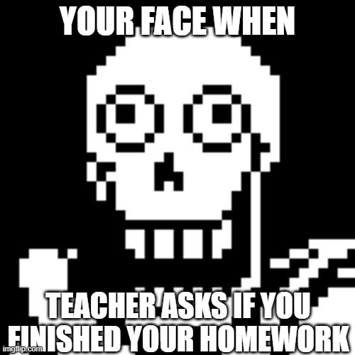 Papyrus Undertale | YOUR FACE WHEN; TEACHER ASKS IF YOU FINISHED YOUR HOMEWORK | image tagged in papyrus undertale | made w/ Imgflip meme maker