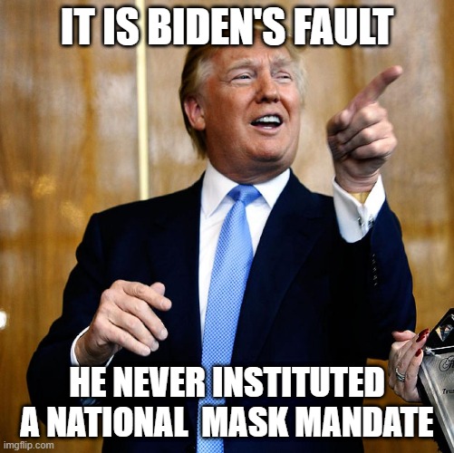 Covid is Biden's fault | IT IS BIDEN'S FAULT; HE NEVER INSTITUTED A NATIONAL  MASK MANDATE | image tagged in donald trump | made w/ Imgflip meme maker