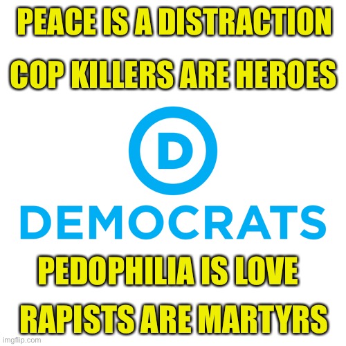 DNC 2020 platform, it’s progressive!!! | PEACE IS A DISTRACTION; COP KILLERS ARE HEROES; PEDOPHILIA IS LOVE; RAPISTS ARE MARTYRS | image tagged in democrats,dnc,blm | made w/ Imgflip meme maker