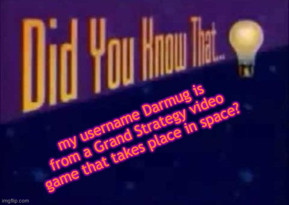 Did you know that... | my username Darmug is from a Grand Strategy video game that takes place in space? | image tagged in did you know that,darmug,video game | made w/ Imgflip meme maker