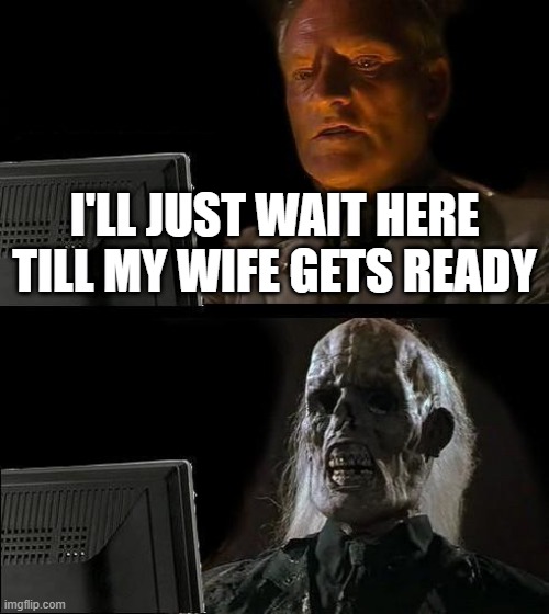 I'll Just Wait Here Meme | I'LL JUST WAIT HERE TILL MY WIFE GETS READY | image tagged in memes,i'll just wait here | made w/ Imgflip meme maker