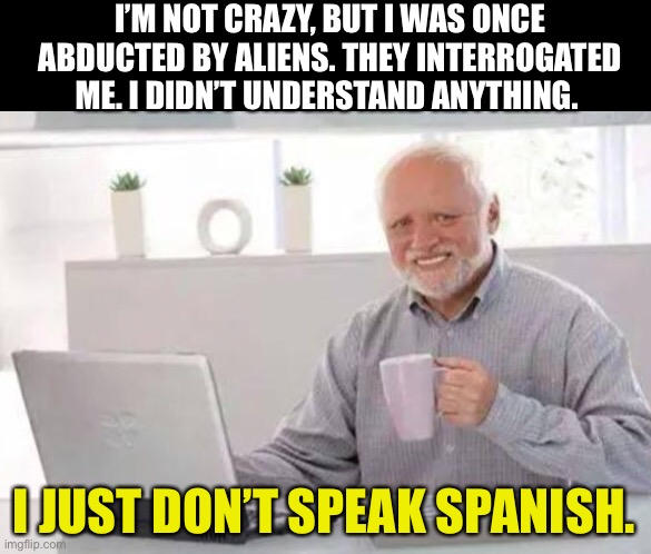 No Hable | I’M NOT CRAZY, BUT I WAS ONCE ABDUCTED BY ALIENS. THEY INTERROGATED ME. I DIDN’T UNDERSTAND ANYTHING. I JUST DON’T SPEAK SPANISH. | image tagged in harold | made w/ Imgflip meme maker
