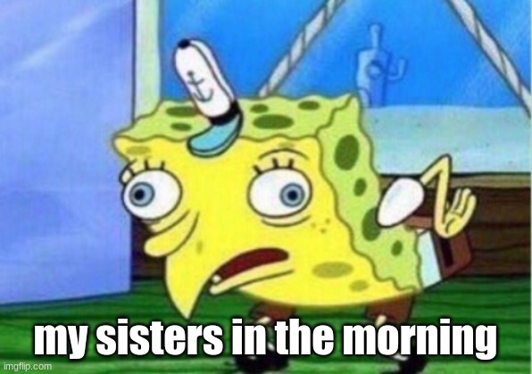 Mocking Spongebob Meme | my sisters in the morning | image tagged in memes,mocking spongebob | made w/ Imgflip meme maker