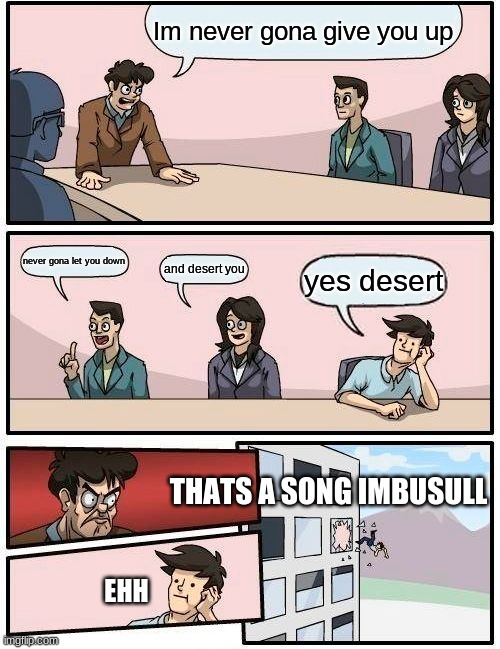 Boardroom Meeting Suggestion | Im never gona give you up; never gona let you down; and desert you; yes desert; THATS A SONG IMBUSULL; EHH | image tagged in memes,boardroom meeting suggestion | made w/ Imgflip meme maker