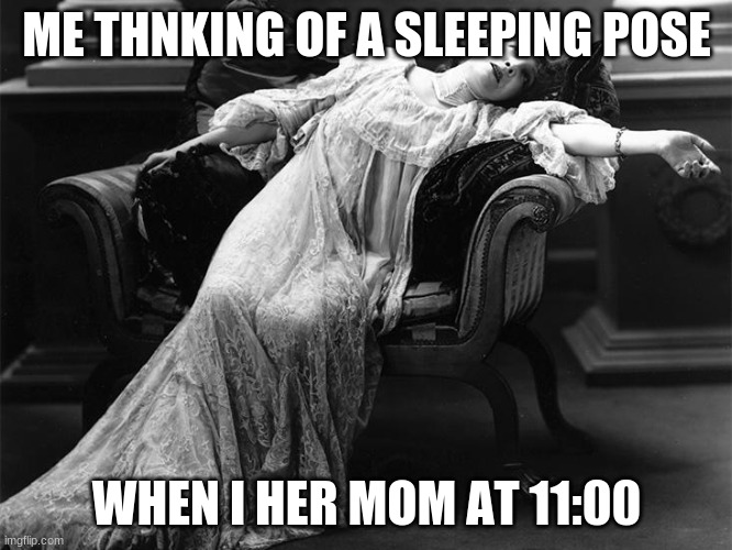 Vintage fainting woman | ME THNKING OF A SLEEPING POSE; WHEN I HER MOM AT 11:00 | image tagged in vintage fainting woman | made w/ Imgflip meme maker