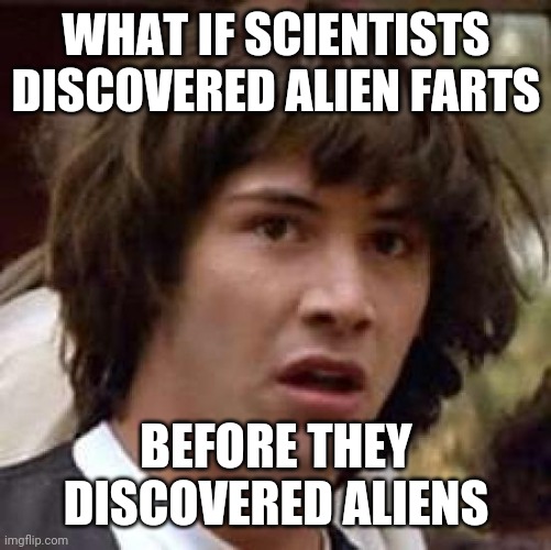 Conspiracy Keanu | WHAT IF SCIENTISTS DISCOVERED ALIEN FARTS; BEFORE THEY DISCOVERED ALIENS | image tagged in memes,conspiracy keanu | made w/ Imgflip meme maker