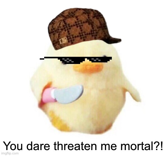Duck with knife | You dare threaten me mortal?! | image tagged in duck with knife | made w/ Imgflip meme maker