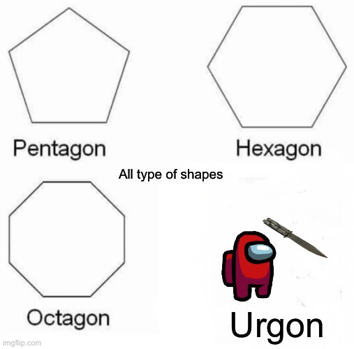 Pentagon Hexagon Octagon | All type of shapes; Urgon | image tagged in memes,pentagon hexagon octagon | made w/ Imgflip meme maker