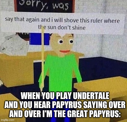 say it again i dare u |  WHEN YOU PLAY UNDERTALE AND YOU HEAR PAPYRUS SAYING OVER AND OVER I'M THE GREAT PAPYRUS: | image tagged in how tough are you | made w/ Imgflip meme maker