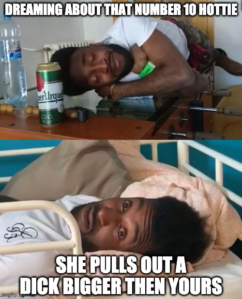 It Happens | DREAMING ABOUT THAT NUMBER 10 HOTTIE; SHE PULLS OUT A DICK BIGGER THEN YOURS | image tagged in funny memes | made w/ Imgflip meme maker