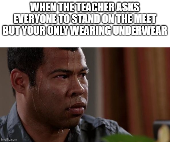 sweating bullets | WHEN THE TEACHER ASKS EVERYONE TO STAND ON THE MEET BUT YOUR ONLY WEARING UNDERWEAR | image tagged in sweating bullets | made w/ Imgflip meme maker