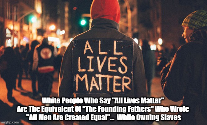  White People Who Say "All Lives Matter" 
Are The Equivalent Of "The Founding Fathers" Who Wrote 
"All Men Are Created Equal"...  While Owning Slaves | made w/ Imgflip meme maker