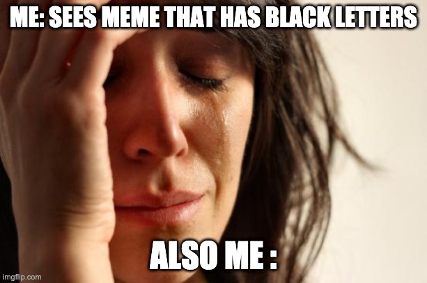First World Problems Meme | ME: SEES MEME THAT HAS BLACK LETTERS; ALSO ME : | image tagged in memes,first world problems | made w/ Imgflip meme maker