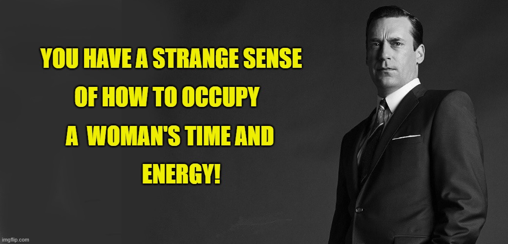 YOU HAVE A STRANGE SENSE A  WOMAN'S TIME AND OF HOW TO OCCUPY ENERGY! | made w/ Imgflip meme maker