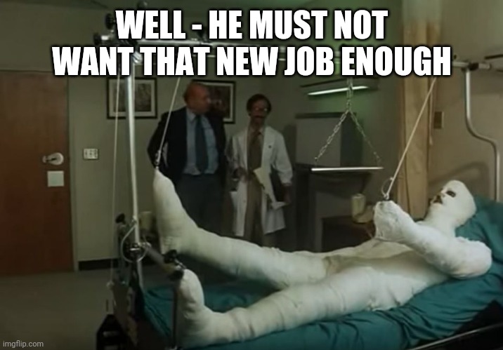 terence hill gipsz full body injury hospital | WELL - HE MUST NOT WANT THAT NEW JOB ENOUGH | image tagged in terence hill gipsz full body injury hospital | made w/ Imgflip meme maker