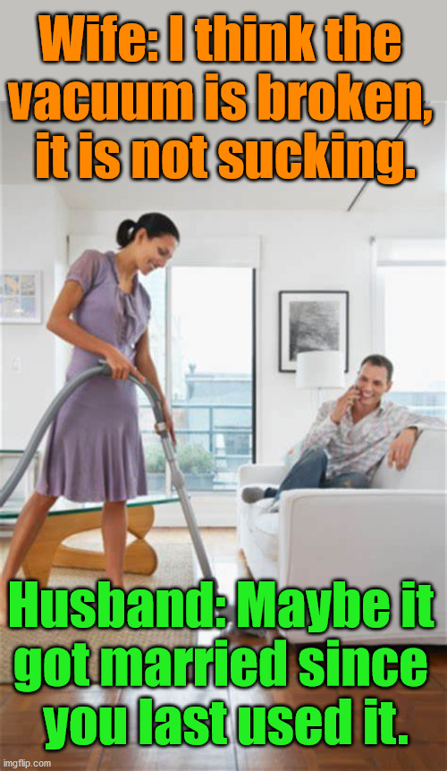 ... and then I slept on that couch for 2 weeks. | Wife: I think the 
vacuum is broken, 
it is not sucking. Husband: Maybe it 
got married since 
you last used it. | image tagged in husband wife,banter,oof,sleeping on couch | made w/ Imgflip meme maker