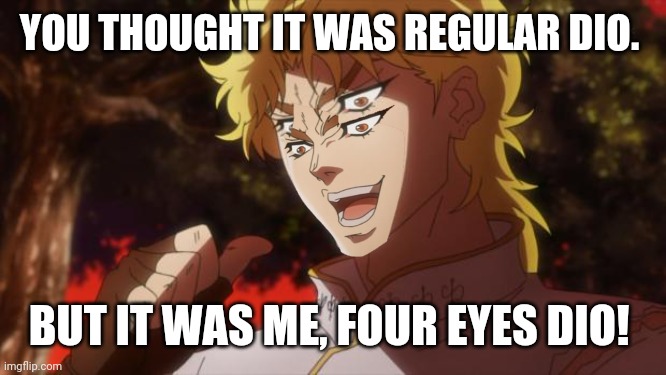 Why did I even make this? | YOU THOUGHT IT WAS REGULAR DIO. BUT IT WAS ME, FOUR EYES DIO! | image tagged in but it was me dio | made w/ Imgflip meme maker