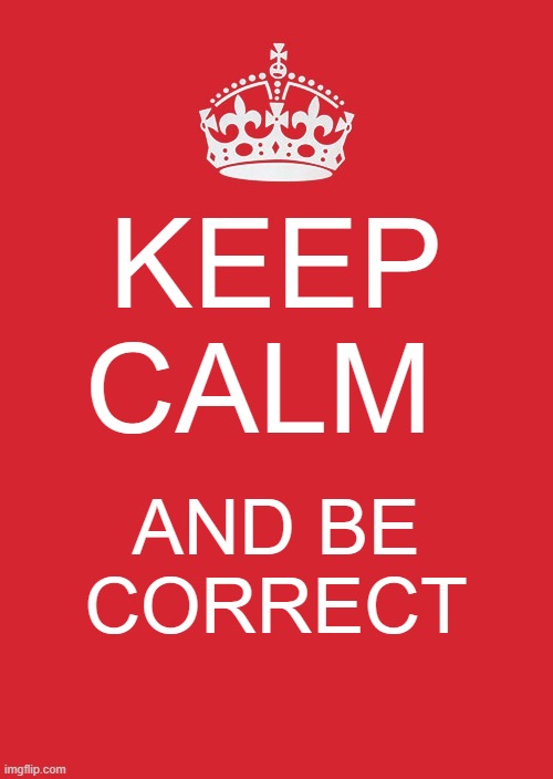 Keep Calm And Carry On Red Meme | KEEP CALM; AND BE CORRECT | image tagged in memes,keep calm and carry on red | made w/ Imgflip meme maker