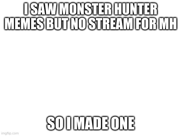 monster hunter stream | I SAW MONSTER HUNTER MEMES BUT NO STREAM FOR MH; SO I MADE ONE | image tagged in blank white template | made w/ Imgflip meme maker