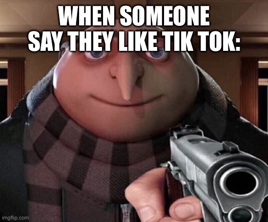 Gru Gun | WHEN SOMEONE SAY THEY LIKE TIK TOK: | image tagged in gru gun | made w/ Imgflip meme maker