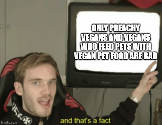 and that's a fact | ONLY PREACHY VEGANS AND VEGANS WHO FEED PETS WITH VEGAN PET FOOD ARE BAD | image tagged in and that's a fact,memes | made w/ Imgflip meme maker