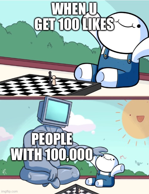 odd1sout vs computer chess | WHEN U GET 100 LIKES; PEOPLE WITH 100,000 | image tagged in odd1sout vs computer chess | made w/ Imgflip meme maker