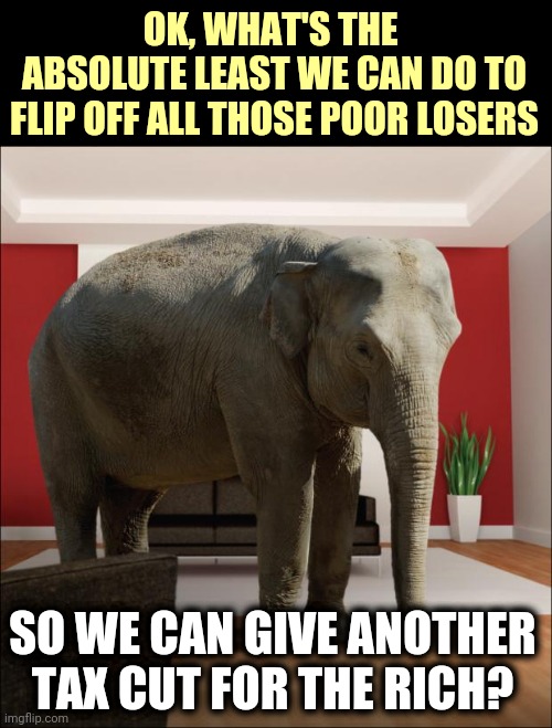 Republican Math | OK, WHAT'S THE 
ABSOLUTE LEAST WE CAN DO TO FLIP OFF ALL THOSE POOR LOSERS; SO WE CAN GIVE ANOTHER TAX CUT FOR THE RICH? | image tagged in elephant in the room,emergency,help,republican,gop | made w/ Imgflip meme maker