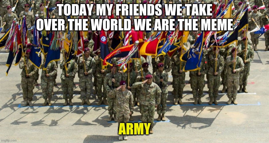 ARMY | TODAY MY FRIENDS WE TAKE OVER THE WORLD WE ARE THE MEME | image tagged in army | made w/ Imgflip meme maker