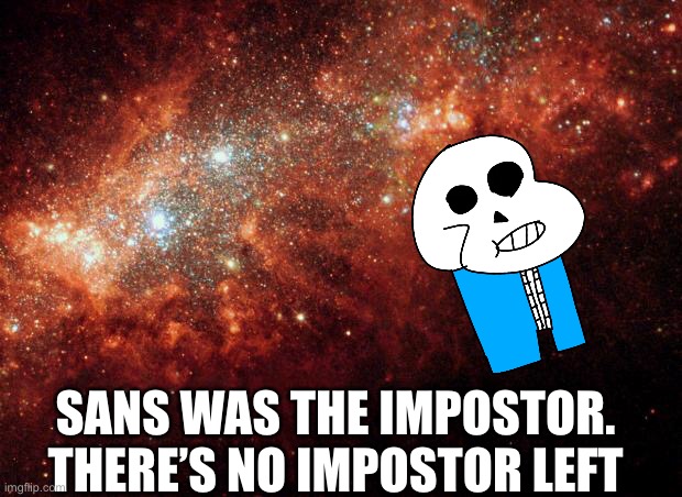 the universe | SANS WAS THE IMPOSTOR. THERE’S NO IMPOSTOR LEFT | image tagged in the universe | made w/ Imgflip meme maker