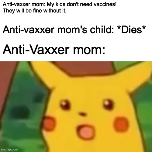 Surprised Pikachu Meme | Anti-vaxxer mom: My kids don't need vaccines!
They will be fine without it. Anti-vaxxer mom's child: *Dies*; Anti-Vaxxer mom: | image tagged in memes,surprised pikachu | made w/ Imgflip meme maker