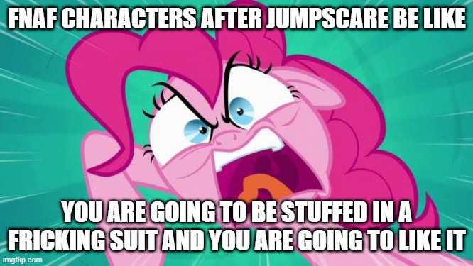 fnaf and mlp | FNAF CHARACTERS AFTER JUMPSCARE BE LIKE; YOU ARE GOING TO BE STUFFED IN A FRICKING SUIT AND YOU ARE GOING TO LIKE IT | image tagged in http //img2 wikia nocookie net/__cb20140203105701/mlp/images/0/0 | made w/ Imgflip meme maker