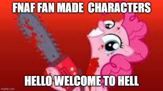 fnaf fan made | FNAF FAN MADE  CHARACTERS; HELLO WELCOME TO HELL | image tagged in scary mlp | made w/ Imgflip meme maker