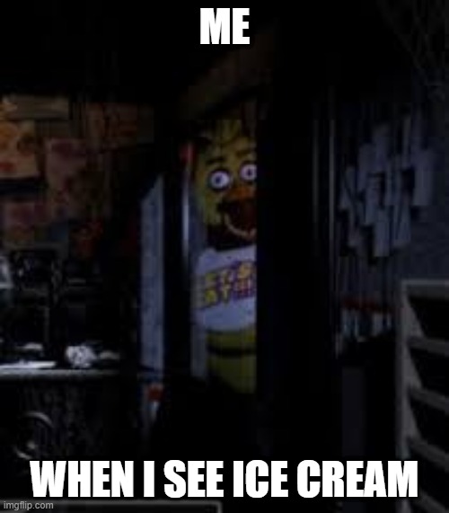 Chica Looking In Window FNAF | ME; WHEN I SEE ICE CREAM | image tagged in chica looking in window fnaf | made w/ Imgflip meme maker