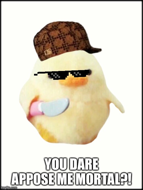 Duck Knife | YOU DARE APPOSE ME MORTAL?! | image tagged in duck knife | made w/ Imgflip meme maker