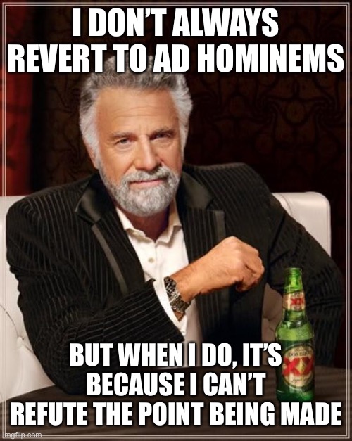 The Most Interesting Man In The World Meme | I DON’T ALWAYS REVERT TO AD HOMINEMS BUT WHEN I DO, IT’S BECAUSE I CAN’T REFUTE THE POINT BEING MADE | image tagged in memes,the most interesting man in the world | made w/ Imgflip meme maker