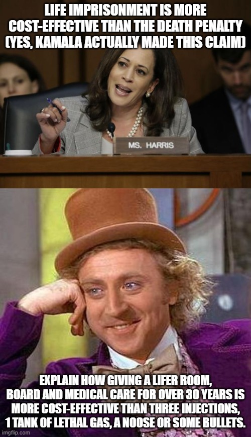 LIFE IMPRISONMENT IS MORE COST-EFFECTIVE THAN THE DEATH PENALTY (YES, KAMALA ACTUALLY MADE THIS CLAIM); EXPLAIN HOW GIVING A LIFER ROOM, BOARD AND MEDICAL CARE FOR OVER 30 YEARS IS MORE COST-EFFECTIVE THAN THREE INJECTIONS, 1 TANK OF LETHAL GAS, A NOOSE OR SOME BULLETS. | image tagged in memes,creepy condescending wonka,kamala harris,death penalty | made w/ Imgflip meme maker