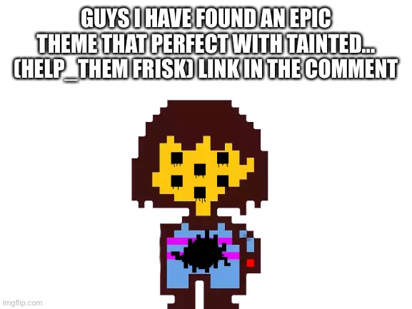 E | GUYS I HAVE FOUND AN EPIC THEME THAT PERFECT WITH TAINTED... (HELP_THEM FRISK) LINK IN THE COMMENT | image tagged in memes,funny,theme song,frisk | made w/ Imgflip meme maker