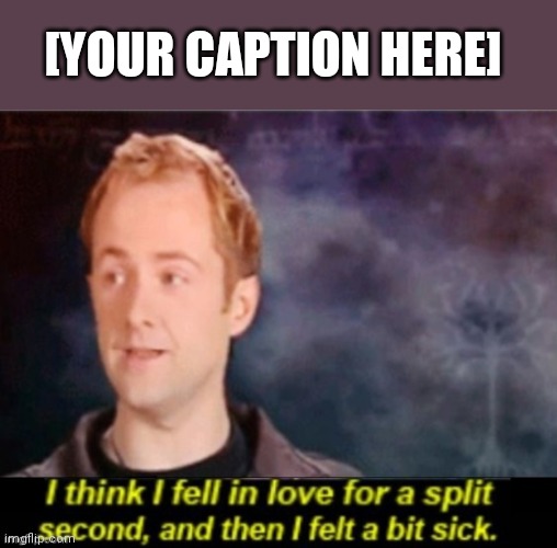 Go ahead and make suggestions for next week in the comments. | [YOUR CAPTION HERE] | image tagged in i think i fell in love for a split second | made w/ Imgflip meme maker