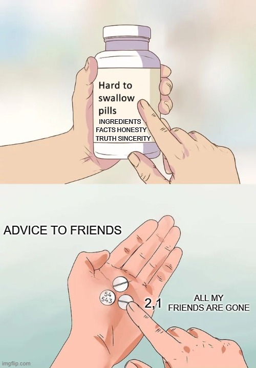 Hard To Swallow Pills Meme | INGREDIENTS; HONESTY; FACTS; SINCERITY; TRUTH; ADVICE TO FRIENDS; ALL MY FRIENDS ARE GONE; 2,1 | image tagged in memes,hard to swallow pills | made w/ Imgflip meme maker